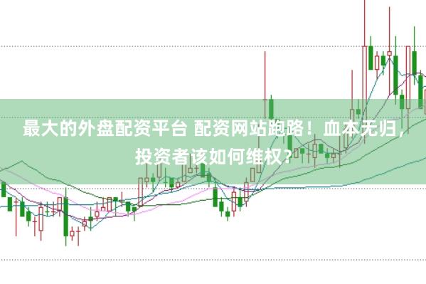 最大的外盘配资平台 配资网站跑路！血本无归，投资者该如何维权？
