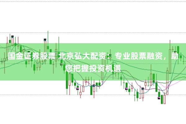 国金证券股票 北京弘大配资：专业股票融资，助您把握投资机遇