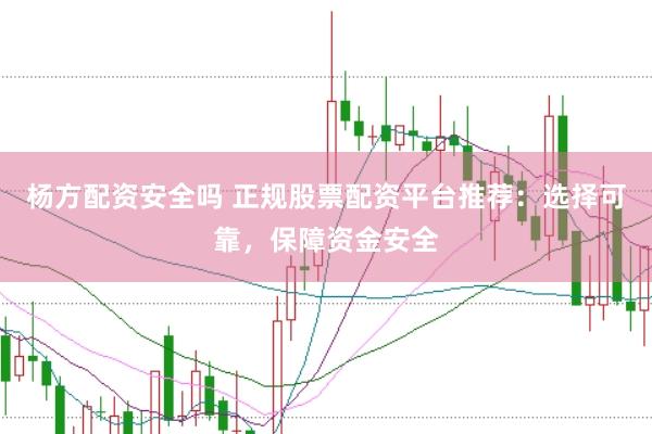 杨方配资安全吗 正规股票配资平台推荐：选择可靠，保障资金安全