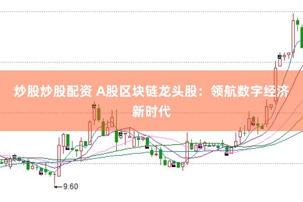 炒股炒股配资 A股区块链龙头股：领航数字经济新时代
