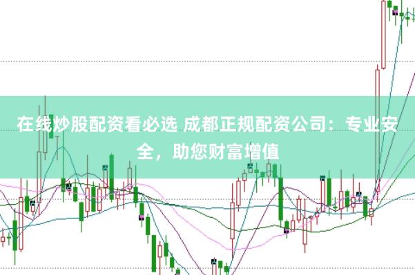 在线炒股配资看必选 成都正规配资公司：专业安全，助您财富增值
