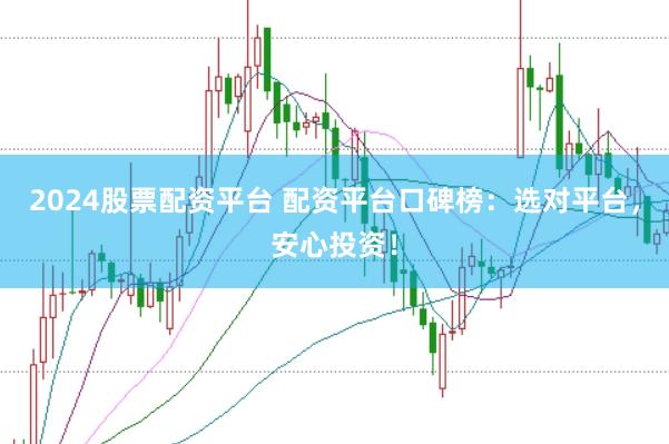 2024股票配资平台 配资平台口碑榜：选对平台，安心投资！
