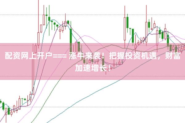 配资网上开户=== 涨牛来袭！把握投资机遇，财富加速增长！
