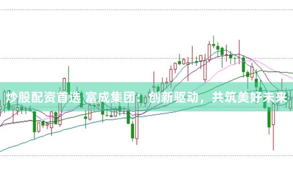 炒股配资首选 富成集团：创新驱动，共筑美好未来