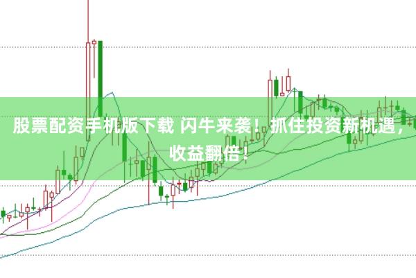 股票配资手机版下载 闪牛来袭！抓住投资新机遇，收益翻倍！