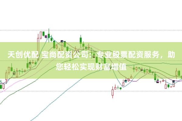 天创优配 宝尚配资公司：专业股票配资服务，助您轻松实现财富增值