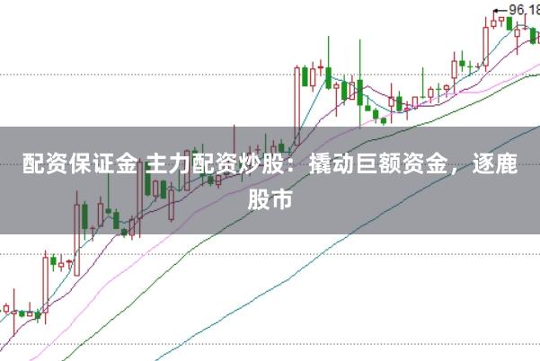 配资保证金 主力配资炒股：撬动巨额资金，逐鹿股市