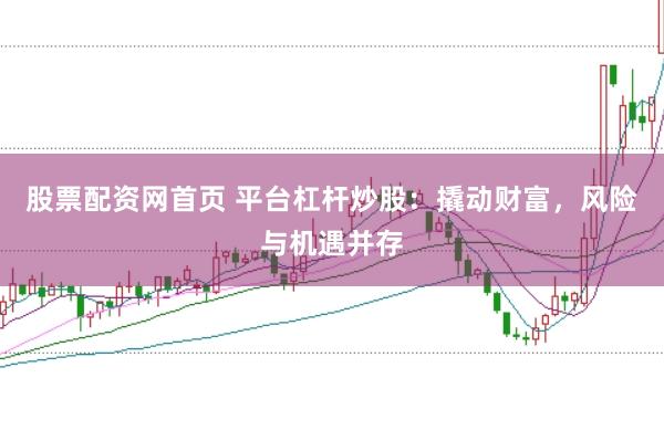 股票配资网首页 平台杠杆炒股：撬动财富，风险与机遇并存