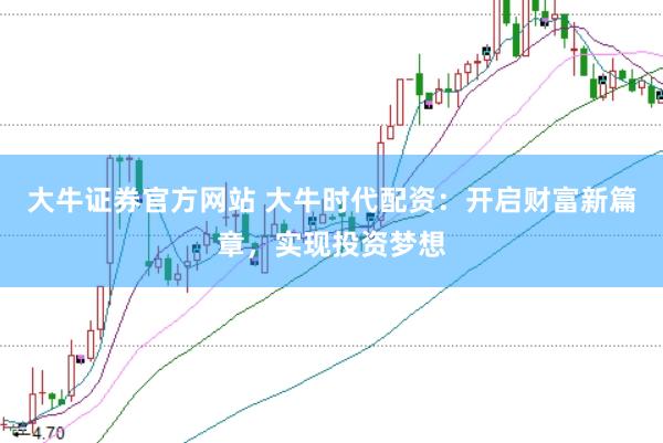大牛证券官方网站 大牛时代配资：开启财富新篇章，实现投资梦想