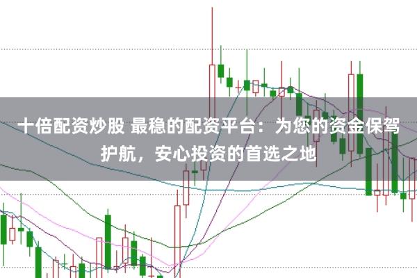 十倍配资炒股 最稳的配资平台：为您的资金保驾护航，安心投资的首选之地