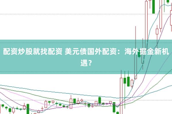 配资炒股就找配资 美元债国外配资：海外掘金新机遇？