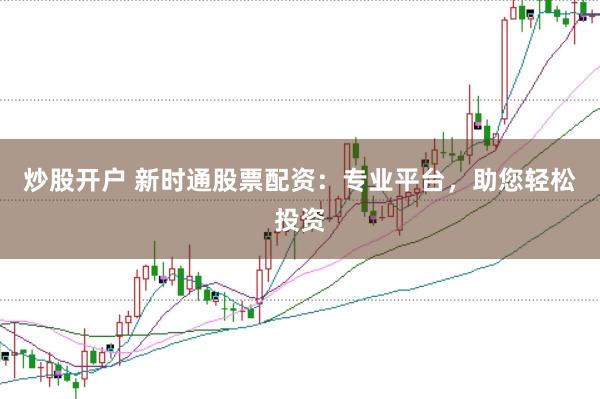 炒股开户 新时通股票配资：专业平台，助您轻松投资