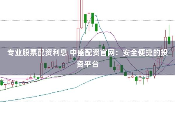 专业股票配资利息 中盛配资官网:安全便捷的投资平台