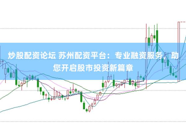 炒股配资论坛 苏州配资平台：专业融资服务，助您开启股市投资新篇章