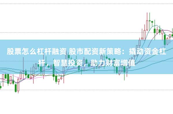股票怎么杠杆融资 股市配资新策略：撬动资金杠杆，智慧投资，助力财富增值