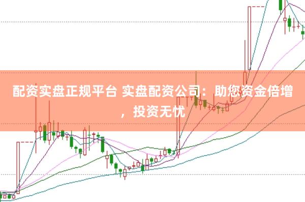 配资实盘正规平台 实盘配资公司：助您资金倍增，投资无忧
