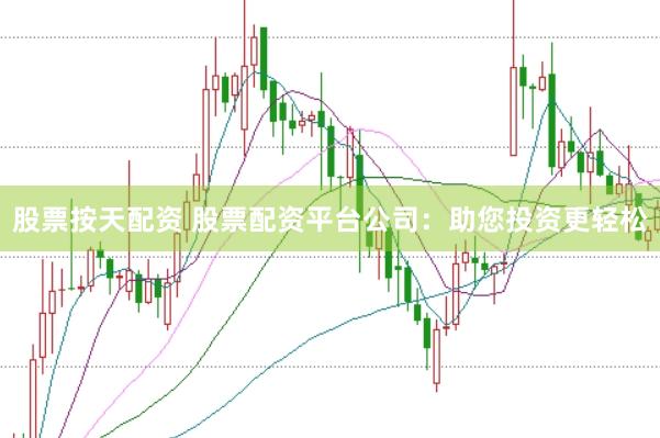 股票按天配资 股票配资平台公司：助您投资更轻松