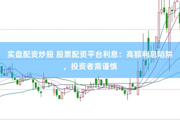 实盘配资炒股 股票配资平台利息：高额利息陷阱，投资者需谨慎