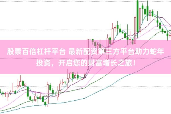 股票百倍杠杆平台 最新配资第三方平台助力蛇年投资，开启您的财富增长之旅！