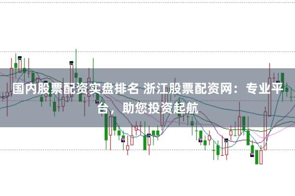 国内股票配资实盘排名 浙江股票配资网：专业平台，助您投资起航