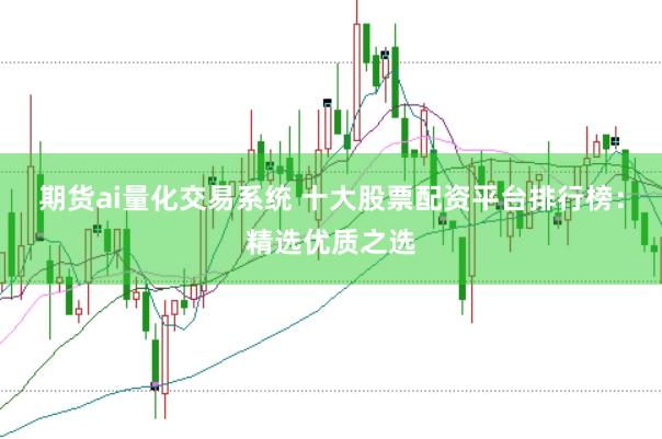 期货ai量化交易系统 十大股票配资平台排行榜：精选优质之选