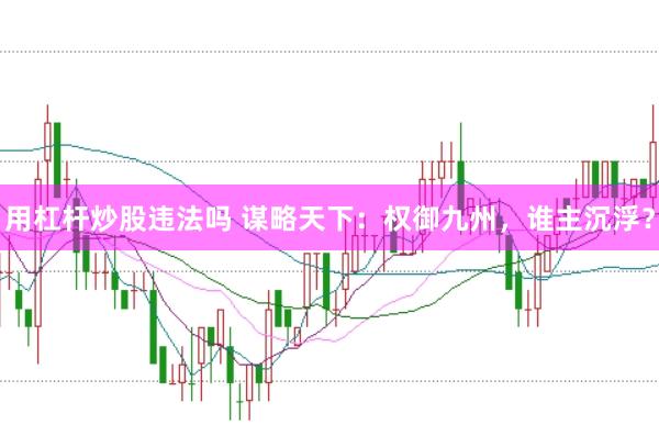 用杠杆炒股违法吗 谋略天下：权御九州，谁主沉浮？