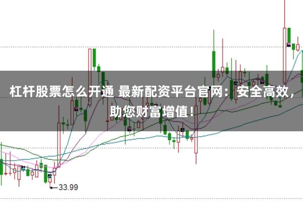 杠杆股票怎么开通 最新配资平台官网：安全高效，助您财富增值！