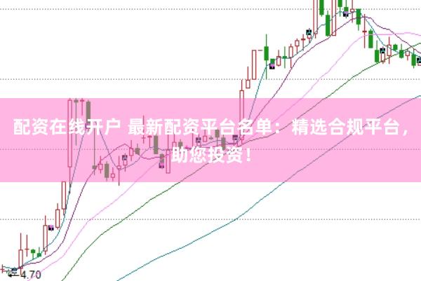 配资在线开户 最新配资平台名单：精选合规平台，助您投资！