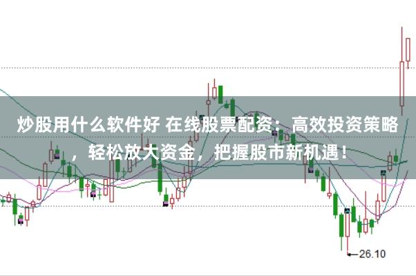 炒股用什么软件好 在线股票配资：高效投资策略，轻松放大资金，把握股市新机遇！