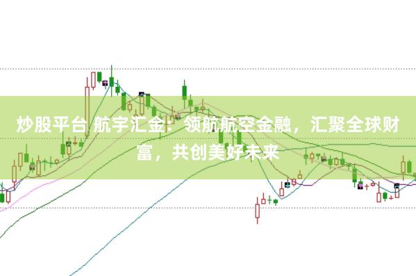 炒股平台 航宇汇金：领航航空金融，汇聚全球财富，共创美好未来