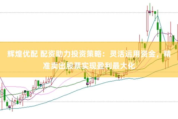 辉煌优配 配资助力投资策略：灵活运用资金，精准卖出股票实现盈利最大化
