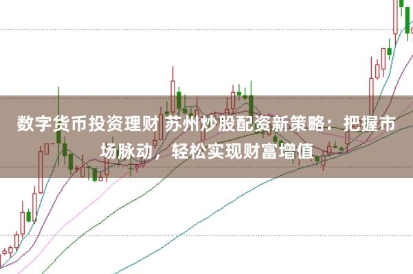 数字货币投资理财 苏州炒股配资新策略：把握市场脉动，轻松实现财富增值