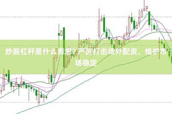 炒股杠杆是什么意思? 严厉打击场外配资，维护市场稳定