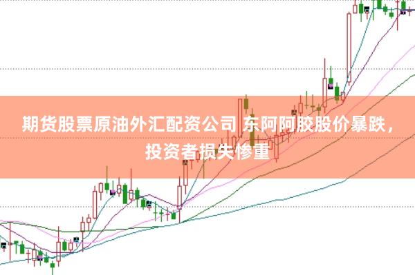 期货股票原油外汇配资公司 东阿阿胶股价暴跌，投资者损失惨重