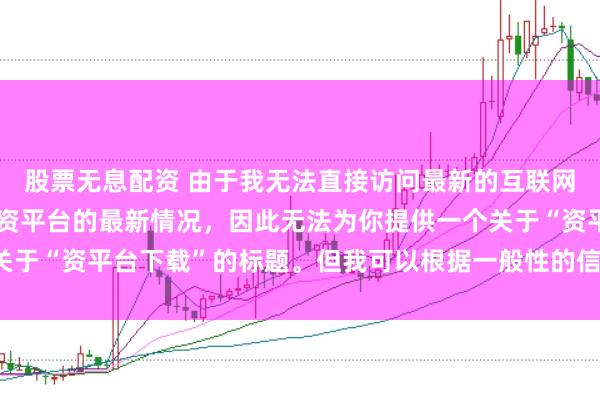 股票无息配资 由于我无法直接访问最新的互联网内容或具体了解某个配资平台的最新情况,因此无法为你提供一个关于“资平台下载”的标题。但我可以根据一般性的信息给出一些建议。