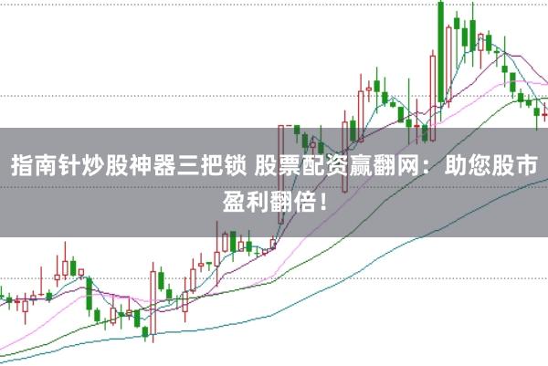 指南针炒股神器三把锁 股票配资赢翻网：助您股市盈利翻倍！