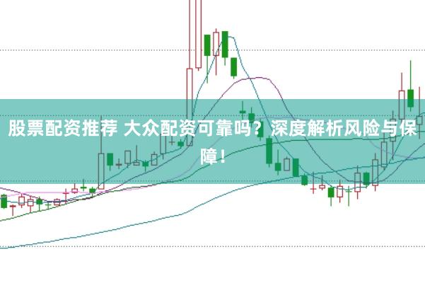股票配资推荐 大众配资可靠吗？深度解析风险与保障！