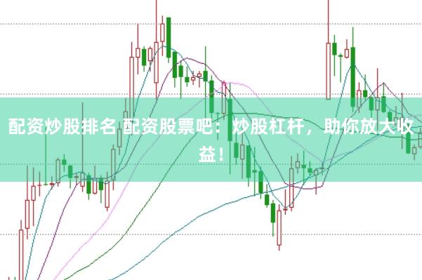 配资炒股排名 配资股票吧：炒股杠杆，助你放大收益！