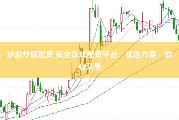 炒股炒股配资 安全在线配资平台：优选方案，放心交易
