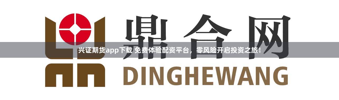兴证期货app下载 免费体验配资平台，零风险开启投资之旅！