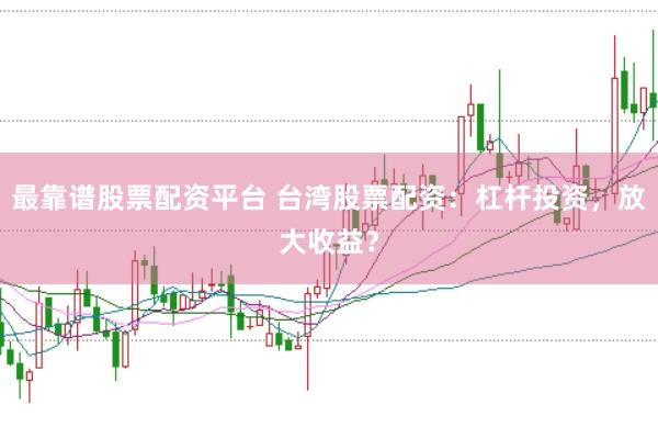 最靠谱股票配资平台 台湾股票配资：杠杆投资，放大收益？