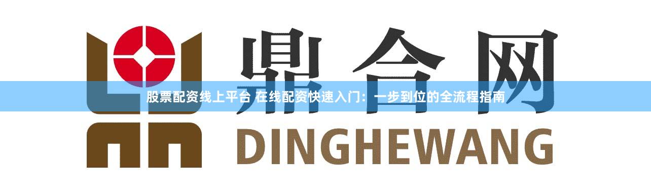 股票配资线上平台 在线配资快速入门:一步到位的全流程指南