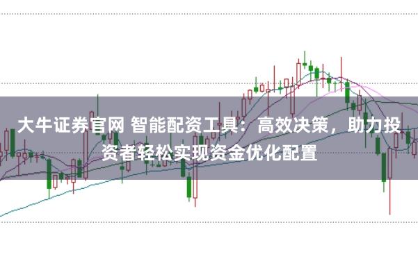 大牛证券官网 智能配资工具:高效决策,助力投资者轻松实现资金优化配置