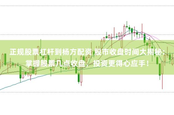 正规股票杠杆到杨方配资 股市收盘时间大揭秘:掌握股票几点收盘,投资更得心应手!