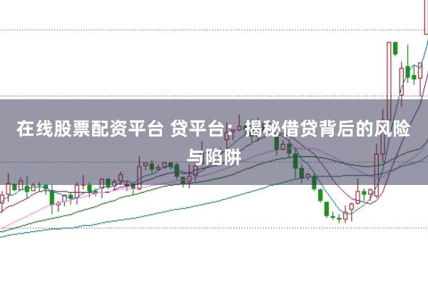 在线股票配资平台 贷平台：揭秘借贷背后的风险与陷阱
