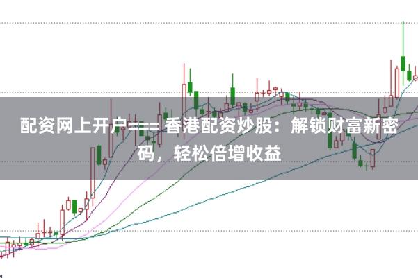 配资网上开户=== 香港配资炒股:解锁财富新密码,轻松倍增收益