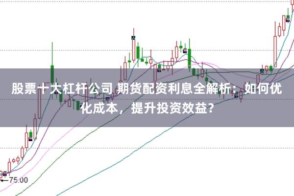 股票十大杠杆公司 期货配资利息全解析:如何优化成本,提升投资效益?