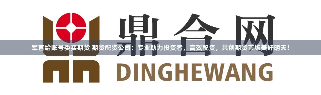 军官给账号委买期货 期货配资公司:专业助力投资者,高效配资,共创期货市场美好明天!