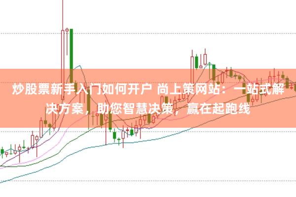 炒股票新手入门如何开户 尚上策网站:一站式解决方案,助您智慧决策,赢在起跑线