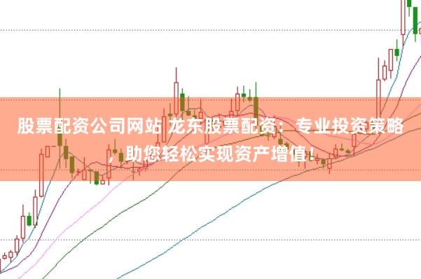 股票配资公司网站 龙东股票配资:专业投资策略,助您轻松实现资产增值!